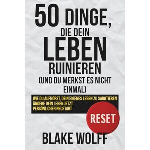 Wolff, Blake 50 Dinge, die dein Leben ruinieren (und du merkst es nicht einmal): Wie du aufhörst, dein eigenes Leben zu sabotieren. Ändere dein Leben jetzt. Persönlicher Neustart. (RESET: Persönlicher Neustart) Wolff, Blake 50 Dinge, die dein Leben ruinieren (und du merkst es nicht einmal): Wie du aufhörst, dein eigenes Leben zu sabotieren. Ändere dein Leben jetzt. Persönlicher Neustart. (RESET: Persönlicher Neustart)