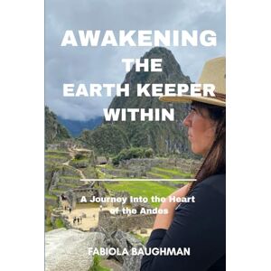 Baughman, Fabiola Awakening The Earth Keeper Within: A Journey Into the Heart of the Andes Baughman, Fabiola Awakening The Earth Keeper Within: A Journey Into the Heart of the Andes