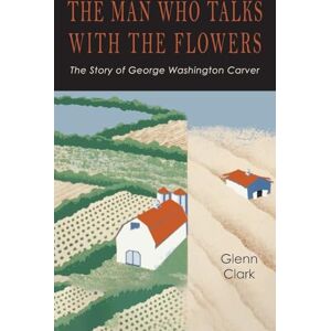 Clark, Glenn The Man Who Talks with the Flowers: The Intimate Life Story of Dr. George Washington Carver Clark, Glenn The Man Who Talks with the Flowers: The Intimate Life Story of Dr. George Washington Carver