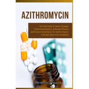 Rivera, Dr. Roger Azithromycin: An Overview of Uses, Dosage, Pharmacokinetics, Adverse Effects, and Future Directions for Azithromycin: A Broad-Spectrum Antibiotic Rivera, Dr. Roger Azithromycin: An Overview of Uses, Dosage, Pharmacokinetics, Adverse Effects, and Future Directions for Azithromycin: A Broad-Spectrum Antibiotic