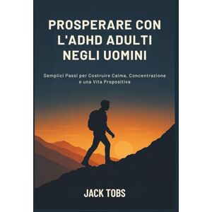 TOBS, JACK PROSPERARE CON L'ADHD ADULTI NEGLI UOMINI: Semplici Passi per Costruire Calma, Concentrazione e una Vita Propositiva TOBS, JACK PROSPERARE CON L'ADHD ADULTI NEGLI UOMINI: Semplici Passi per Costruire Calma, Concentrazione e una Vita Propositiva