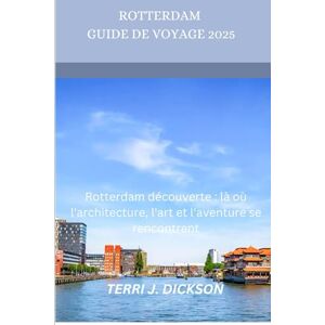 DICKSON, TERRI J. ROTTERDAM GUIDE DE VOYAGE 2025: Rotterdam découverte : là où l'architecture, l'art et l'aventure se rencontrent DICKSON, TERRI J. ROTTERDAM GUIDE DE VOYAGE 2025: Rotterdam découverte : là où l'architecture, l'art et l'aventure se rencontrent