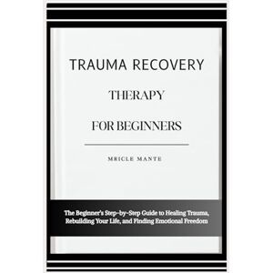 MANTE, MRICLE TRAUMA RECOVERY THERAPY FOR BEGINNERS: The Beginner’s Step-by-Step Guide to Healing Trauma, Rebuilding Your Life, and Finding Emotional Freedom MANTE, MRICLE TRAUMA RECOVERY THERAPY FOR BEGINNERS: The Beginner’s Step-by-Step Guide to Healing Trauma, Rebuilding Your Life, and Finding Emotional Freedom