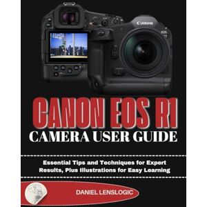 LensLogic, Daniel CANON EOS R1 CAMERA USER GUIDE: Essential Tips and Techniques for Expert Results, Plus Illustrations for Easy Learning LensLogic, Daniel CANON EOS R1 CAMERA USER GUIDE: Essential Tips and Techniques for Expert Results, Plus Illustrations for Easy Learning