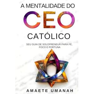 Umanah, Amaete A Mentalidade do CEO Católico: Seu Guia de Solopreneur para Fé, Foco e Fortuna Umanah, Amaete A Mentalidade do CEO Católico: Seu Guia de Solopreneur para Fé, Foco e Fortuna