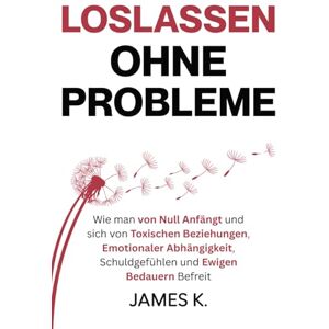 K., James Loslassen Ohne Probleme: Wie man von Null Anfängt und sich von Toxischen Beziehungen, Emotionaler Abhängigkeit, Schuldgefühlen und Ewigen Bedauern Befreit K., James Loslassen Ohne Probleme: Wie man von Null Anfängt und sich von Toxischen Beziehungen, Emotionaler Abhängigkeit, Schuldgefühlen und Ewigen Bedauern Befreit