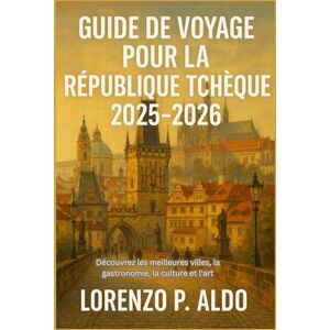 ALDO, MR LORENZO P. GUIDE DE VOYAGE POUR LA RÉPUBLIQUE TCHÈQUE 2025-2026: Découvrez les meilleures villes, la gastronomie, la culture et l'art ALDO, MR LORENZO P. GUIDE DE VOYAGE POUR LA RÉPUBLIQUE TCHÈQUE 2025-2026: Découvrez les meilleures villes, la gastronomie, la culture et l'art