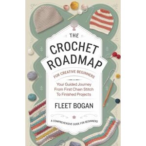 Bogan, Fleet The Crochet Roadmap for Creative Beginners: Your Guided Journey from First Chain Stitch to Finished Projects Bogan, Fleet The Crochet Roadmap for Creative Beginners: Your Guided Journey from First Chain Stitch to Finished Projects