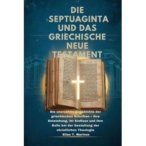 Marinus, Elias T. DIE SEPTUAGINTA UND DAS GRIECHISCHE NEUE TESTAMENT: Die unerzählte Geschichte der griechischen Schriften – ihre Entstehung, ihr Einfluss und ihre Rolle bei der Gestaltung der christlichen Theologie Marinus, Elias T. DIE SEPTUAGINTA UND DAS GRIECHISCHE NEUE TESTAMENT: Die unerzählte Geschichte der griechischen Schriften – ihre Entstehung, ihr Einfluss und ihre Rolle bei der Gestaltung der christlichen Theologie