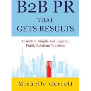Garrett, Michelle B2B PR That Gets Results: A Guide to Simple and Targeted Public Relations Practices. Garrett, Michelle B2B PR That Gets Results: A Guide to Simple and Targeted Public Relations Practices.
