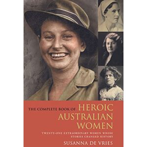 De Vries, Susanna The Complete Book of Heroic Australian Women: Twenty-one Pioneering Women Whose Stories Changed History De Vries, Susanna The Complete Book of Heroic Australian Women: Twenty-one Pioneering Women Whose Stories Changed History