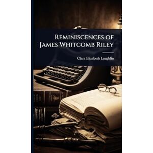 Laughlin, Clara Elizabeth Reminiscences of James Whitcomb Riley Laughlin, Clara Elizabeth Reminiscences of James Whitcomb Riley