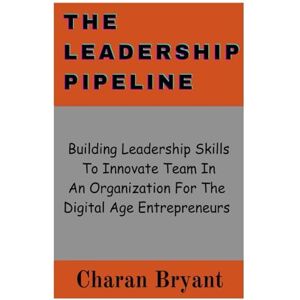 Bryant, Charan The leadership Pipeline: Building Leadership Skills To Innovate Team In An Organization For The Digital Age Entrepreneurs Bryant, Charan The leadership Pipeline: Building Leadership Skills To Innovate Team In An Organization For The Digital Age Entrepreneurs