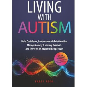 Reed, Casey LIVING WITH AUTISM: Build Confidence, Independence & Relationships, Manage Anxiety & Sensory Overload, And Thrive As An Adult On The Spectrum Reed, Casey LIVING WITH AUTISM: Build Confidence, Independence & Relationships, Manage Anxiety & Sensory Overload, And Thrive As An Adult On The Spectrum