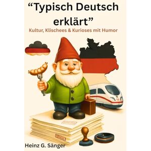 Sänger, Heinz Günther Typisch Deutsch erklärt": Kultur, Klischees & Kurioses mit Humor Sänger, Heinz Günther Typisch Deutsch erklärt": Kultur, Klischees & Kurioses mit Humor