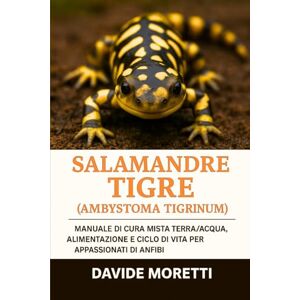 MORETTI, DAVIDE Salamandre Tigre (Ambystoma tigrinum): manuale di cura mista terra/acqua, alimentazione e ciclo di vita per appassionati di anfibi MORETTI, DAVIDE Salamandre Tigre (Ambystoma tigrinum): manuale di cura mista terra/acqua, alimentazione e ciclo di vita per appassionati di anfibi