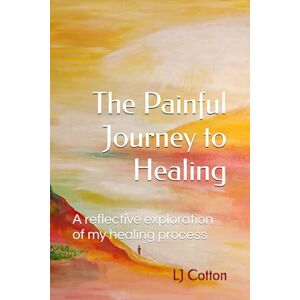Cotton, Mrs Laura Jane The Painful Journey to Healing: A reflective exploration of my healing process (We're Beautifully Broken...) Cotton, Mrs Laura Jane The Painful Journey to Healing: A reflective exploration of my healing process (We're Beautifully Broken...)