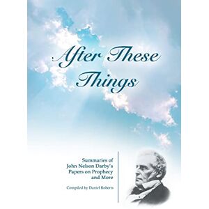 Roberts After These Things: Summaries of John Nelson Darby's Papers on Prophecy and More Roberts After These Things: Summaries of John Nelson Darby's Papers on Prophecy and More