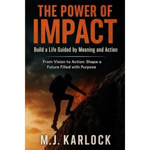 KARLOCK, M.J THE POWER OF IMPACT: Build a Life Guided by Meaning and Action: From Vision to Action: Shape a Future Filled with Purpose KARLOCK, M.J THE POWER OF IMPACT: Build a Life Guided by Meaning and Action: From Vision to Action: Shape a Future Filled with Purpose