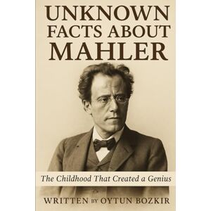 Bozkır, Oytun Unknown Facts About Mahler: The Childhood That Created A Genius (Unknown Facts About Legendary Classical Music Composers) Bozkır, Oytun Unknown Facts About Mahler: The Childhood That Created A Genius (Unknown Facts About Legendary Classical Music Composers)
