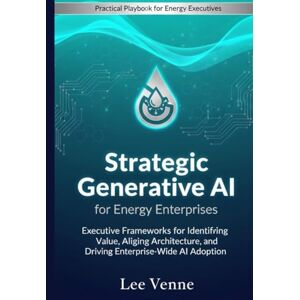 Lee Strategic Generative AI for Energy Enterprises: Executive Frameworks for Identifying Value, Aligning Architecture, and Driving Enterprise-Wide AI Adoption. Lee Strategic Generative AI for Energy Enterprises: Executive Frameworks for Identifying Value, Aligning Architecture, and Driving Enterprise-Wide AI Adoption.