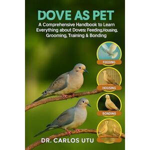 Dr. Carlos Utu DOVE AS PET: A comprehensive Handbook to Learn Everything about Doves: Feeding, Housing, Grooming, Training & Bonding Dr. Carlos Utu DOVE AS PET: A comprehensive Handbook to Learn Everything about Doves: Feeding, Housing, Grooming, Training & Bonding