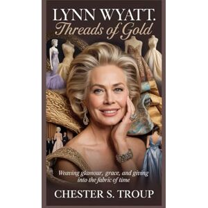 S. Troup, Chester Lynn Wyatt: Threads of Gold: Weaving Glamour, Grace, and Giving into the Fabric of Time S. Troup, Chester Lynn Wyatt: Threads of Gold: Weaving Glamour, Grace, and Giving into the Fabric of Time