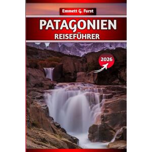 FURST, EMMETT G. PATAGONIEN REISEFÜHRER 2026: Entdecken Sie Argentinien und Chile: Wanderungen, Reiserouten, Karten, Packtipps und unbedingt besuchte Reiseziele für Abenteuerreisende FURST, EMMETT G. PATAGONIEN REISEFÜHRER 2026: Entdecken Sie Argentinien und Chile: Wanderungen, Reiserouten, Karten, Packtipps und unbedingt besuchte Reiseziele für Abenteuerreisende
