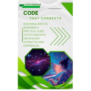 Halstead, Corin Code That Connects: Mastering APIs for Beginners: A Practical Guide to Fetching Data and Building Interactive Web Experiences Halstead, Corin Code That Connects: Mastering APIs for Beginners: A Practical Guide to Fetching Data and Building Interactive Web Experiences