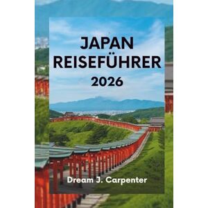 Carpenter, Dream J. JAPAN REISEFÜHRER 2026: Erleben Sie Kultur, Natur und moderne Wunder Carpenter, Dream J. JAPAN REISEFÜHRER 2026: Erleben Sie Kultur, Natur und moderne Wunder