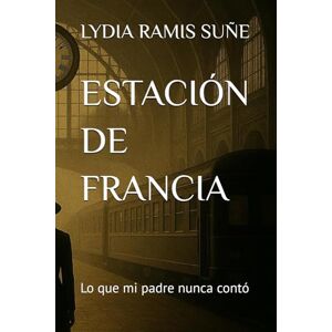 RAMIS SUÑE, LYDIA ESTACIÓN DE FRANCIA: Lo que mi padre nunca contó RAMIS SUÑE, LYDIA ESTACIÓN DE FRANCIA: Lo que mi padre nunca contó