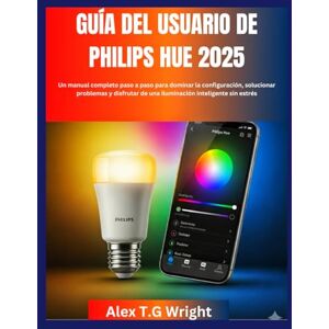 T.G. Wright, Alex GUÍA DEL USUARIO DE PHILIPS HUE 2025: Un manual completo paso a paso para dominar la configuración, solucionar problemas y disfrutar de una iluminación inteligente sin estrés T.G. Wright, Alex GUÍA DEL USUARIO DE PHILIPS HUE 2025: Un manual completo paso a paso para dominar la configuración, solucionar problemas y disfrutar de una iluminación inteligente sin estrés
