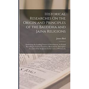 Bird, James Historical Researches On the Origin and Principles of the Bauddha and Jaina Religions: Embracing the Leading Tenets of Their System, As Found ... of the Sculptures In the Caves of Western In Bird, James Historical Researches On the Origin and Principles of the Bauddha and Jaina Religions: Embracing the Leading Tenets of Their System, As Found ... of the Sculptures In the Caves of Western In