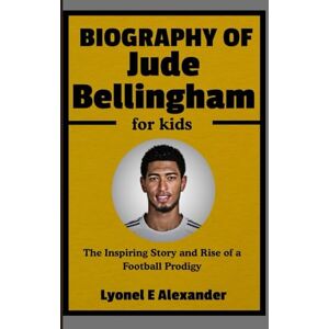 Alexander, Lyonel E Biography of Jude Bellingham for Kids: The Inspiring Story and Rise of a Football Prodigy Alexander, Lyonel E Biography of Jude Bellingham for Kids: The Inspiring Story and Rise of a Football Prodigy