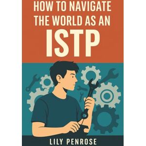 Penrose, Lily How to Navigate the World as an ISTP: Mastering Independence, Emotional Intelligence, and Adventure for Personal and Professional Success Penrose, Lily How to Navigate the World as an ISTP: Mastering Independence, Emotional Intelligence, and Adventure for Personal and Professional Success