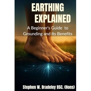 Bradeley BSc (Hons), Stephen W. Earthing Explained: A Beginner's Guide to Grounding and Its Benefits Bradeley BSc (Hons), Stephen W. Earthing Explained: A Beginner's Guide to Grounding and Its Benefits