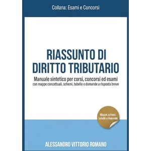Romano, Alessandro Vittorio Riassunto di Diritto Tributario – Manuale Sintetico per Corsi, Concorsi ed Esami con Mappe Concettuali, Schemi, Tabelle e Domande a Risposta Breve Romano, Alessandro Vittorio Riassunto di Diritto Tributario – Manuale Sintetico per Corsi, Concorsi ed Esami con Mappe Concettuali, Schemi, Tabelle e Domande a Risposta Breve