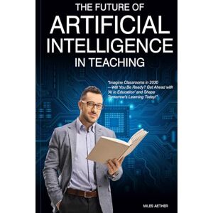 Aether, Miles THE FUTURE OF ARTIFICIAL INTELLIGENCE IN TEACHING: Empowering Learning Strategies, Stay Current with Evolving Technology & Ethics of AI in Education, & Incorporate Real-Life Examples in the Classroom. Aether, Miles THE FUTURE OF ARTIFICIAL INTELLIGENCE IN TEACHING: Empowering Learning Strategies, Stay Current with Evolving Technology & Ethics of AI in Education, & Incorporate Real-Life Examples in the Classroom.