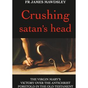 Mawdsley, Fr James Crushing satan's head: The Virgin Mary’s Victory over the Antichrist Foretold in the Old Testament (New Old) Mawdsley, Fr James Crushing satan's head: The Virgin Mary’s Victory over the Antichrist Foretold in the Old Testament (New Old)