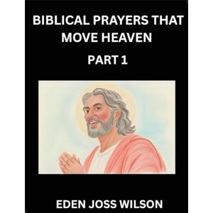 Wilson Prayers That Move Heaven from The Holy Bible (Part 1)- A Theological Expedition, the Pursuit of Divine Revelation and Truth based on the Holy Bible, ... the Character of Soul and God in Scripture Wilson Prayers That Move Heaven from The Holy Bible (Part 1)- A Theological Expedition, the Pursuit of Divine Revelation and Truth based on the Holy Bible, ... the Character of Soul and God in Scripture