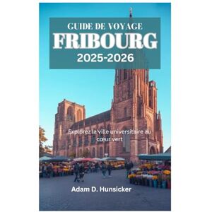 Hunsicker, Adam D. GUIDE DE VOYAGE DE FRIBOURG 2025-2026: Explorez la ville universitaire au cœur vert Hunsicker, Adam D. GUIDE DE VOYAGE DE FRIBOURG 2025-2026: Explorez la ville universitaire au cœur vert