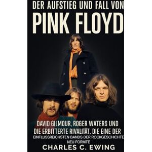 Ewing, Charles C. Der Aufstieg und Fall von Pink Floyd: David Gilmour, Roger Waters und die erbitterte Rivalität, die eine der einflussreichsten Bands der Rockgeschichte neu formte Ewing, Charles C. Der Aufstieg und Fall von Pink Floyd: David Gilmour, Roger Waters und die erbitterte Rivalität, die eine der einflussreichsten Bands der Rockgeschichte neu formte