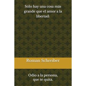 Schreiber, Dr. Roman Sólo hay una cosa más grande que el amor a la libertad:: Odio a la persona, que te quita. Schreiber, Dr. Roman Sólo hay una cosa más grande que el amor a la libertad:: Odio a la persona, que te quita.