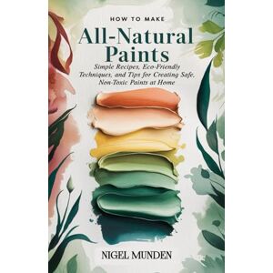 Munden, Nigel How to Make All-Natural Paints: Simple Recipes, Eco-Friendly Techniques, and Tips for Creating Safe, Non-Toxic Paints at Home Munden, Nigel How to Make All-Natural Paints: Simple Recipes, Eco-Friendly Techniques, and Tips for Creating Safe, Non-Toxic Paints at Home