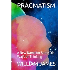 JAMES, WILLIAM PRAGMATISM: A New Name for Some Old Ways of Thinking JAMES, WILLIAM PRAGMATISM: A New Name for Some Old Ways of Thinking