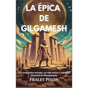 Pixon, Fraley LA ÉPICA DE GILGAMESH: Una traducción revisada, un viaje mítico y sabiduría ancestral de Mesopotamia Pixon, Fraley LA ÉPICA DE GILGAMESH: Una traducción revisada, un viaje mítico y sabiduría ancestral de Mesopotamia