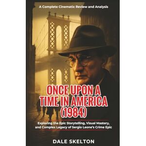 Skelton, Dale ONCE UPON A TIME IN AMERICA (1984): A Complete Cinematic Review and Analysis: Exploring the Epic Storytelling, Visual Mastery, and Complex Legacy of Sergio Leone’s Crime Epic Skelton, Dale ONCE UPON A TIME IN AMERICA (1984): A Complete Cinematic Review and Analysis: Exploring the Epic Storytelling, Visual Mastery, and Complex Legacy of Sergio Leone’s Crime Epic