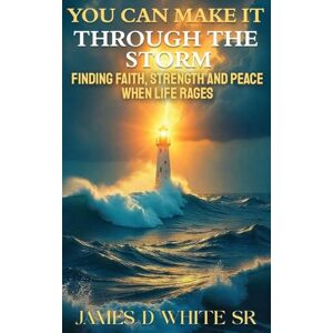 D White Sr, James You Can Make It Through the Storm: Finding Faith, Strength, and Peace When Life Rages D White Sr, James You Can Make It Through the Storm: Finding Faith, Strength, and Peace When Life Rages
