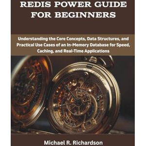 Richardson, Michael R. Redis Power Guide for Beginners: Understanding the Core Concepts, Data Structures, and Practical Use Cases of an In-Memory Database for Speed, ... (programming, engineering and design) Richardson, Michael R. Redis Power Guide for Beginners: Understanding the Core Concepts, Data Structures, and Practical Use Cases of an In-Memory Database for Speed, ... (programming, engineering and design)
