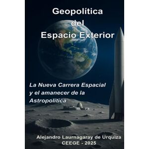 Laurnagaray de Urquiza, Alejandro Geopolítica del Espacio Exterior: La Nueva Carrera Espacial y el amanecer de la Astropolítica Laurnagaray de Urquiza, Alejandro Geopolítica del Espacio Exterior: La Nueva Carrera Espacial y el amanecer de la Astropolítica